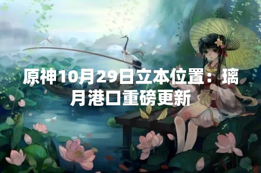原神10月29日立本位置：璃月港口重磅更新