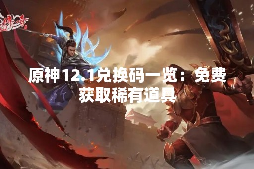 原神12.1兑换码一览：免费获取稀有道具
