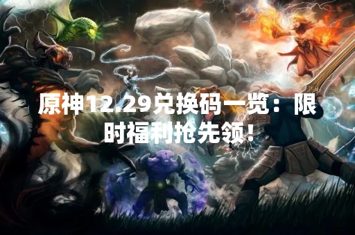 原神12.29兑换码一览：限时福利抢先领！