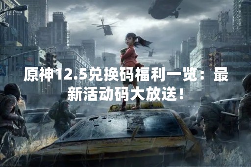 原神12.5兑换码福利一览：最新活动码大放送！