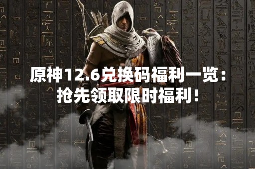 原神12.6兑换码福利一览：抢先领取限时福利！