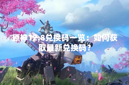 原神12.8兑换码一览：如何获取最新兑换码？