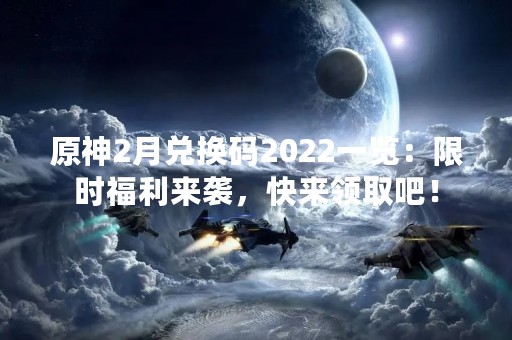 原神2月兑换码2022一览：限时福利来袭，快来领取吧！