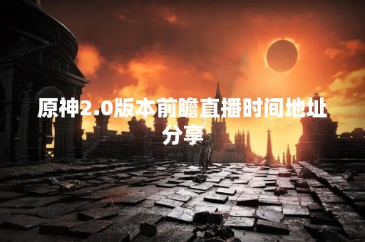 原神2.0版本前瞻直播时间地址分享