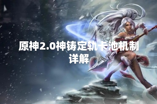 原神2.0神铸定轨卡池机制详解