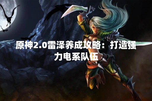 原神2.0雷泽养成攻略：打造强力电系队伍
