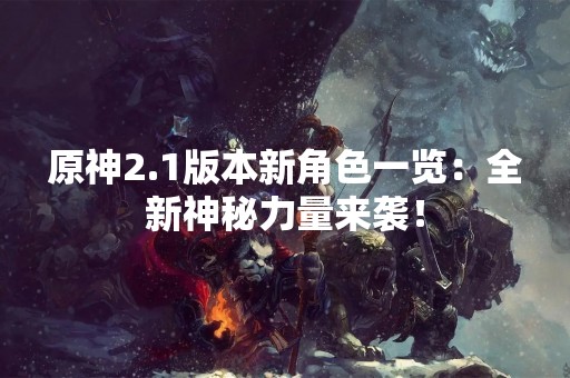 原神2.1版本新角色一览：全新神秘力量来袭！