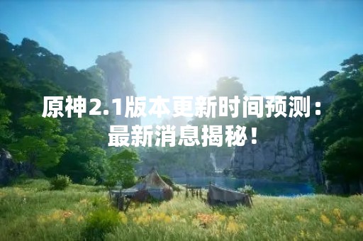 原神2.1版本更新时间预测：最新消息揭秘！