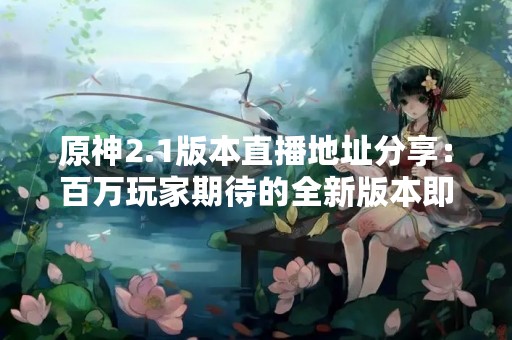原神2.1版本直播地址分享：百万玩家期待的全新版本即将上线！