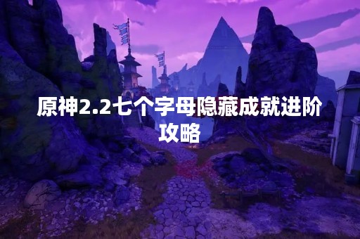 原神2.2七个字母隐藏成就进阶攻略
