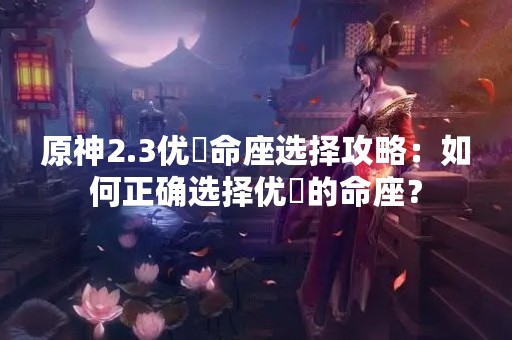 原神2.3优菈命座选择攻略：如何正确选择优菈的命座？