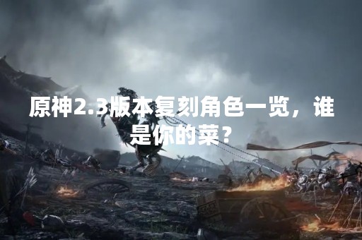 原神2.3版本复刻角色一览，谁是你的菜？