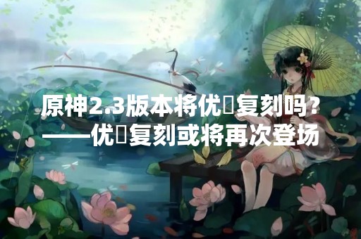 原神2.3版本将优菈复刻吗？——优菈复刻或将再次登场！