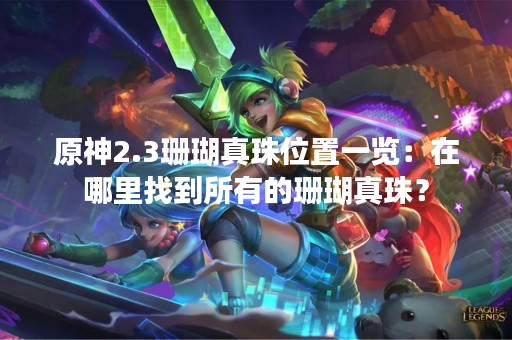 原神2.3珊瑚真珠位置一览：在哪里找到所有的珊瑚真珠？