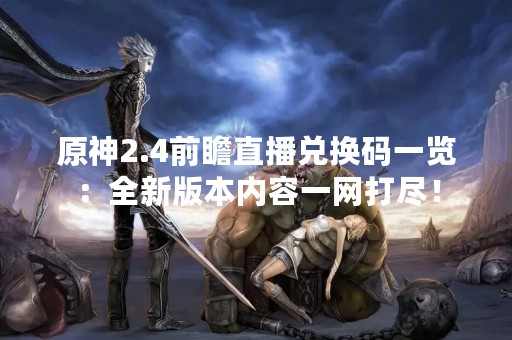原神2.4前瞻直播兑换码一览：全新版本内容一网打尽！
