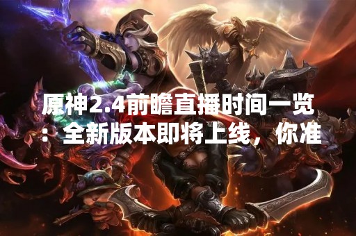 原神2.4前瞻直播时间一览：全新版本即将上线，你准备好了吗？