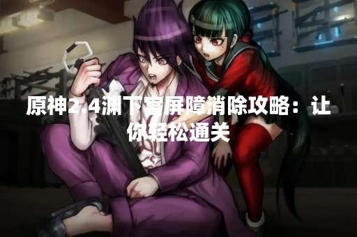 原神2.4渊下宫屏障消除攻略：让你轻松通关