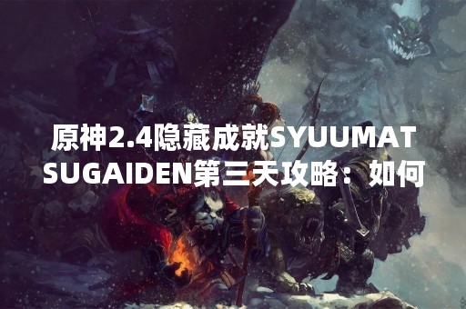 原神2.4隐藏成就SYUUMATSUGAIDEN第三天攻略：如何获得神秘宝箱？