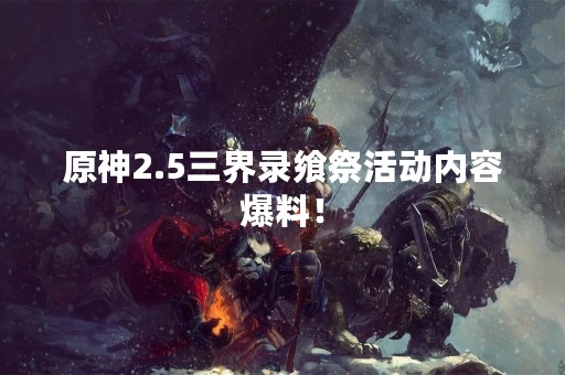 原神2.5三界录飨祭活动内容爆料！
