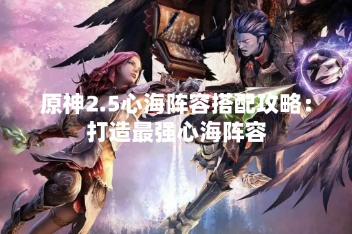 原神2.5心海阵容搭配攻略：打造最强心海阵容