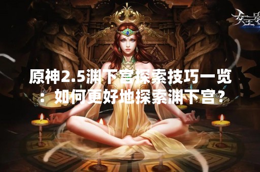 原神2.5渊下宫探索技巧一览：如何更好地探索渊下宫？