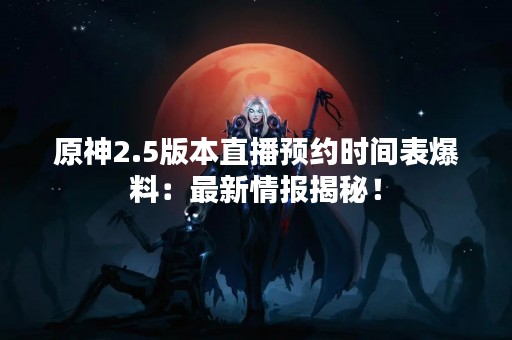 原神2.5版本直播预约时间表爆料：最新情报揭秘！