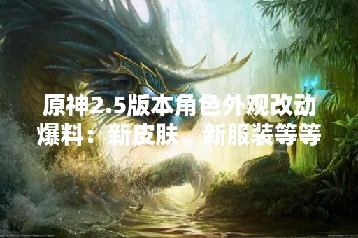 原神2.5版本角色外观改动爆料：新皮肤、新服装等等！