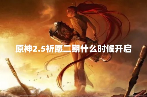 原神2.5祈愿二期什么时候开启