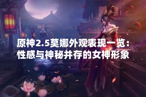 原神2.5莫娜外观表现一览：性感与神秘并存的女神形象