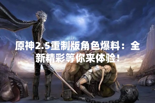 原神2.5重制版角色爆料：全新精彩等你来体验！