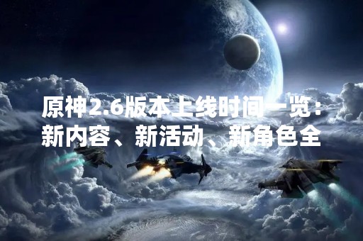 原神2.6版本上线时间一览：新内容、新活动、新角色全解析
