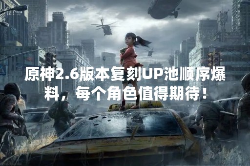 原神2.6版本复刻UP池顺序爆料，每个角色值得期待！