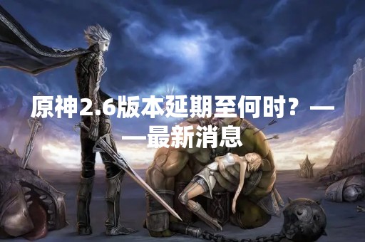 原神2.6版本延期至何时？——最新消息