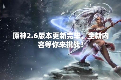 原神2.6版本更新完毕，全新内容等你来挑战！
