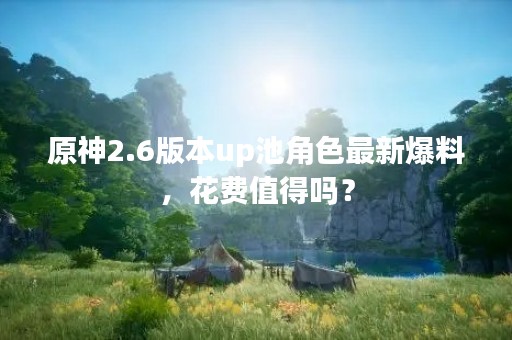 原神2.6版本up池角色最新爆料，花费值得吗？