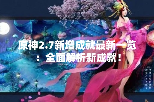 原神2.7新增成就最新一览：全面解析新成就！