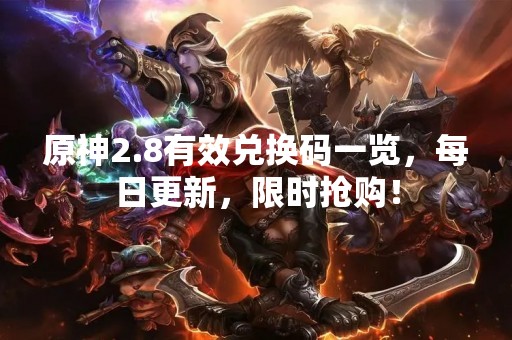 原神2.8有效兑换码一览，每日更新，限时抢购！