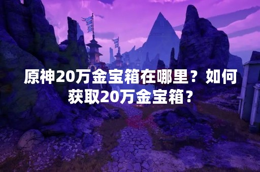 原神20万金宝箱在哪里？如何获取20万金宝箱？