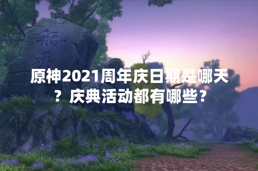 原神2021周年庆日期是哪天？庆典活动都有哪些？