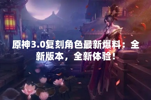 原神3.0复刻角色最新爆料：全新版本，全新体验！