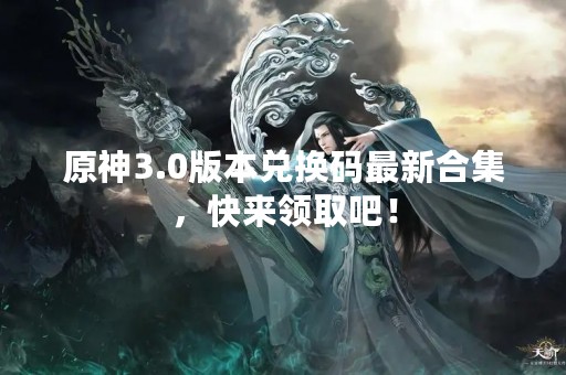 原神3.0版本兑换码最新合集，快来领取吧！