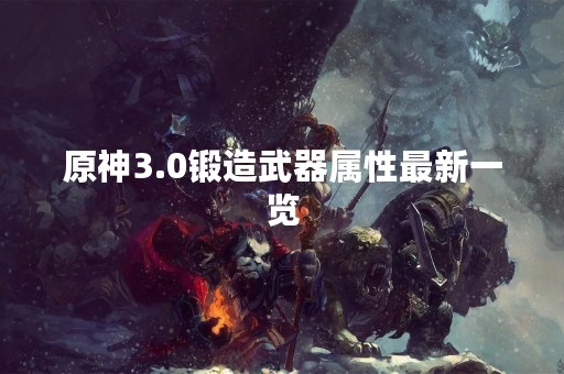 原神3.0锻造武器属性最新一览