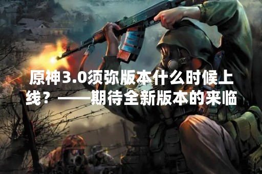 原神3.0须弥版本什么时候上线？——期待全新版本的来临