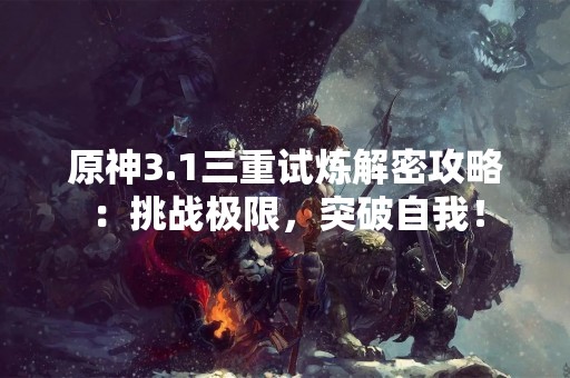 原神3.1三重试炼解密攻略：挑战极限，突破自我！