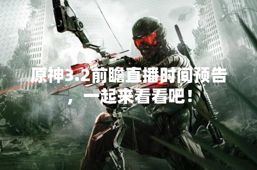 原神3.2前瞻直播时间预告，一起来看看吧！