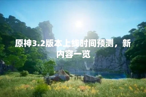 原神3.2版本上线时间预测，新内容一览