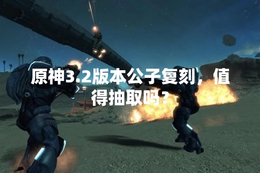 原神3.2版本公子复刻，值得抽取吗？