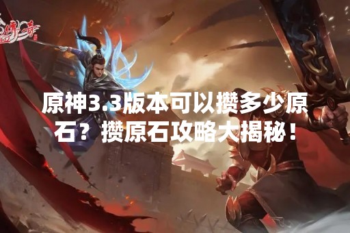原神3.3版本可以攒多少原石？攒原石攻略大揭秘！