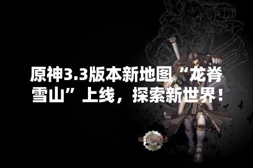原神3.3版本新地图“龙脊雪山”上线，探索新世界！