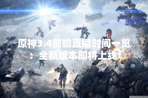 原神3.4前瞻直播时间一览：全新版本即将上线！